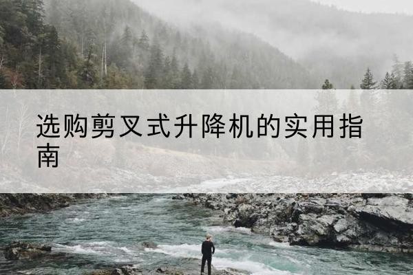 九龙坡区剪叉式升降机怎么选-选购剪叉式升降机的实用指南