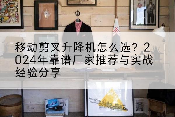 九龙坡区升降平台厂家推荐-移动剪叉升降机怎么选?2024年靠谱厂家推荐与实战经验分享