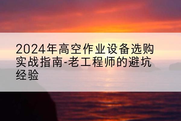 九龙坡区高空作业升降机厂家推荐-2024年高空作业设备选购实战指南-老工程师的避坑经验