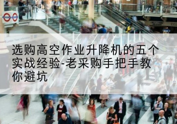 九龙坡区高空作业升降机厂家-选购高空作业升降机的五个实战经验-老采购手把手教你避坑
