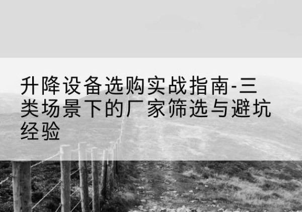 九龙坡区移动式升降机厂家推荐-升降设备选购实战指南-三类场景下的厂家筛选与避坑经验