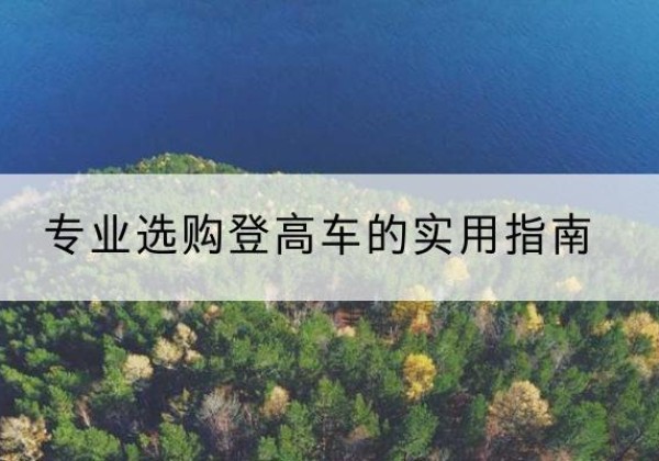 九龙坡区电动登高车厂家推荐-专业选购登高车的实用指南