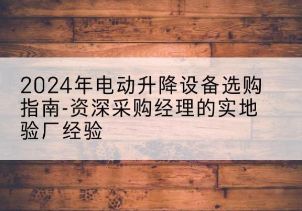 九龙坡区电动剪叉升降平台厂家-2024年电动升降设备选购指南-资深采购经理的实地验厂经验