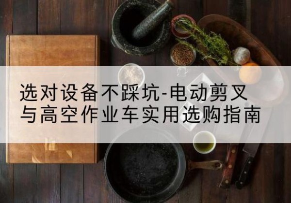九龙坡区电动剪叉升降平台怎么选-选对设备不踩坑-电动剪叉与高空作业车实用选购指南