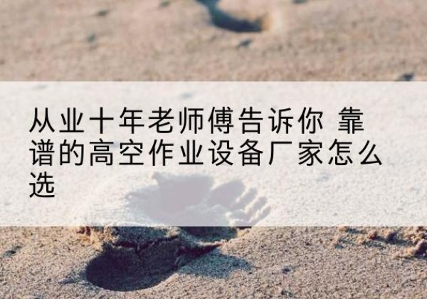 九龙坡区高空作业升降机厂家推荐-从业十年老师傅告诉你 靠谱的高空作业设备厂家怎么选