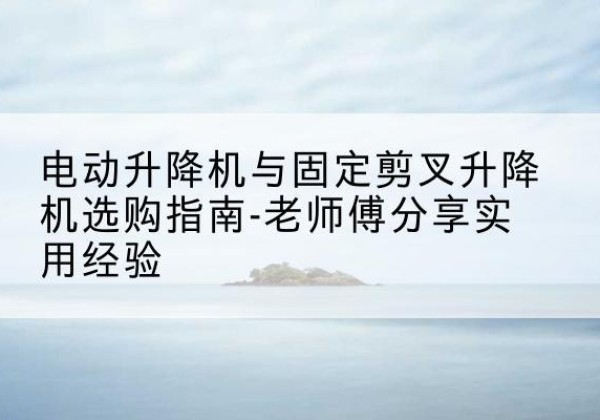 九龙坡区电动升降机怎么选-电动升降机与固定剪叉升降机选购指南-老师傅分享实用经验
