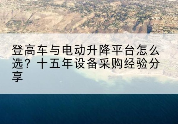 九龙坡区登高车厂家厂家-登高车与电动升降平台怎么选？十五年设备采购经验分享