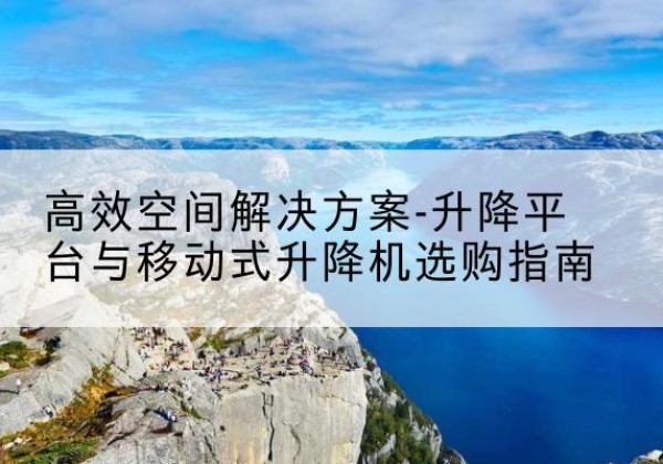 九龙坡区升降平台厂家-*空间解决方案-升降平台与移动式升降机选购指南