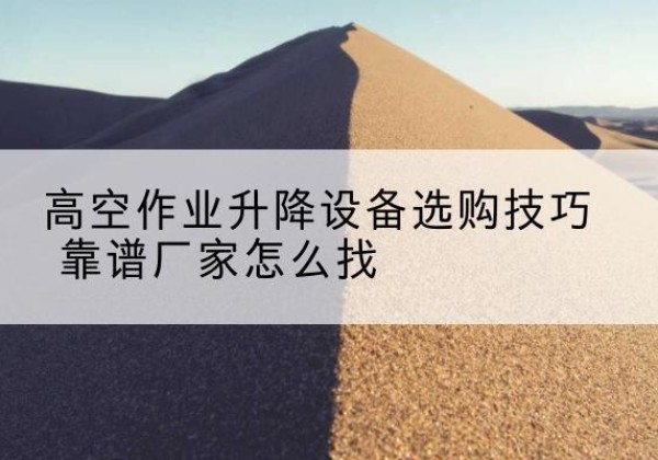 九龙坡区电动升降平台厂家推荐-高空作业升降设备选购技巧 靠谱厂家怎么找