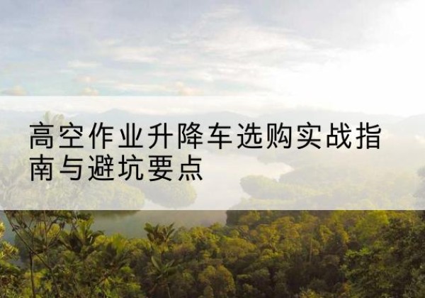 九龙坡区升降车怎么选-高空作业升降车选购实战指南与避坑要点