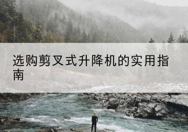 九龙坡区剪叉式升降机怎么选-选购剪叉式升降机的实用指南