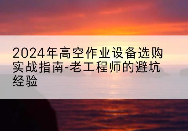 九龙坡区高空作业升降机厂家推荐-2024年高空作业设备选购实战指南-老工程师的避坑经验